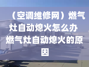 （空调维修网）燃气灶自动熄火怎么办 燃气灶自动熄火的原因