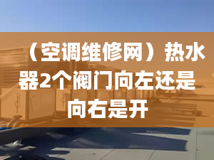 （空调维修网）热水器2个阀门向左还是向右是开