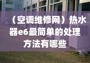 （空调维修网）热水器e6最简单的处理方法有哪些