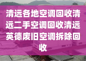 清远各地空调回收清远二手空调回收清远英德废旧空调拆除回收