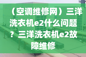 （空调维修网）三洋洗衣机e2什么问题？三洋洗衣机e2故障维修