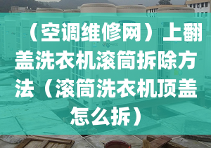 （空调维修网）上翻盖洗衣机滚筒拆除方法（滚筒洗衣机顶盖怎么拆）