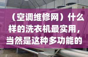 （空调维修网）什么样的洗衣机最实用，当然是这种多功能的