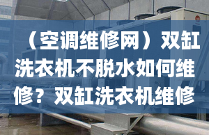 （空调维修网）双缸洗衣机不脱水如何维修？双缸洗衣机维修