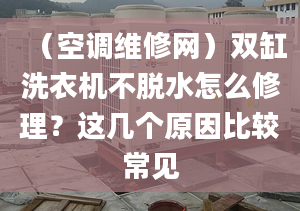 （空调维修网）双缸洗衣机不脱水怎么修理？这几个原因比较常见