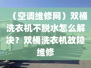 （空调维修网）双桶洗衣机不脱水怎么解决？双桶洗衣机故障维修