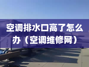 空调排水口高了怎么办（空调维修网）