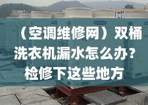 （空调维修网）双桶洗衣机漏水怎么办？检修下这些地方