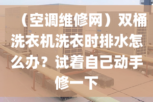 （空调维修网）双桶洗衣机洗衣时排水怎么办？试着自己动手修一下