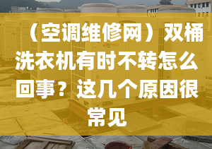 （空调维修网）双桶洗衣机有时不转怎么回事？这几个原因很常见