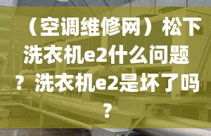 （空调维修网）松下洗衣机e2什么问题？洗衣机e2是坏了吗？