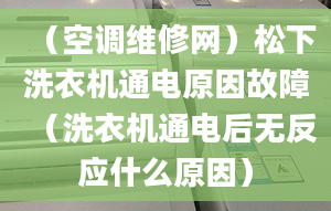 （空调维修网）松下洗衣机通电原因故障（洗衣机通电后无反应什么原因）