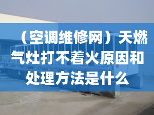 （空调维修网）天燃气灶打不着火原因和处理方法是什么