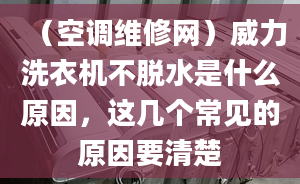 （空调维修网）威力洗衣机不脱水是什么原因，这几个常见的原因要清楚