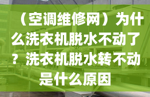 （空调维修网）为什么洗衣机脱水不动了？洗衣机脱水转不动是什么原因