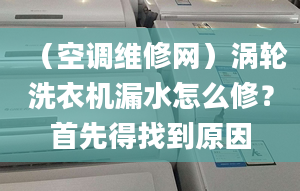 （空调维修网）涡轮洗衣机漏水怎么修？首先得找到原因