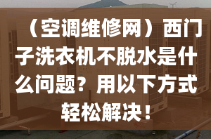 （空调维修网）西门子洗衣机不脱水是什么问题？用以下方式轻松解决！