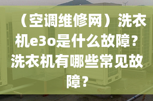 （空调维修网）洗衣机e3o是什么故障？洗衣机有哪些常见故障？