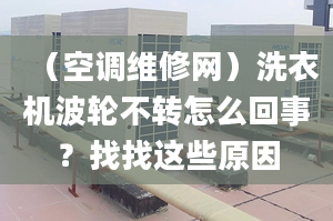 （空调维修网）洗衣机波轮不转怎么回事？找找这些原因