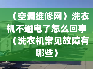 （空调维修网）洗衣机不通电了怎么回事（洗衣机常见故障有哪些）