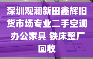 深圳观澜新田鑫辉旧货市场专业二手空调 办公家具 铁床整厂回收