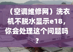 （空调维修网）洗衣机不脱水显示e18，你会处理这个问题吗？