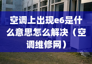 空调上出现e6是什么意思怎么解决（空调维修网）