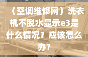 （空调维修网）洗衣机不脱水显示e3是什么情况？应该怎么办？