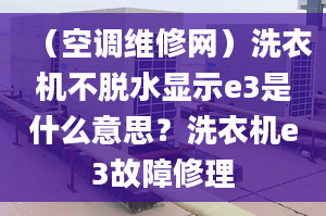 （空调维修网）洗衣机不脱水显示e3是什么意思？洗衣机e3故障修理