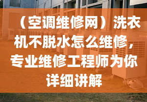 （空调维修网）洗衣机不脱水怎么维修，专业维修工程师为你详细讲解