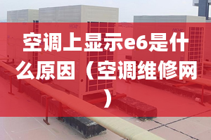 空调上显示e6是什么原因（空调维修网）