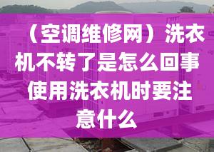 （空调维修网）洗衣机不转了是怎么回事 使用洗衣机时要注意什么