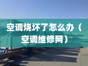 空调烧坏了怎么办（空调维修网）