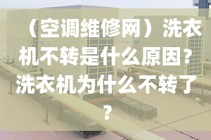 （空调维修网）洗衣机不转是什么原因？洗衣机为什么不转了？