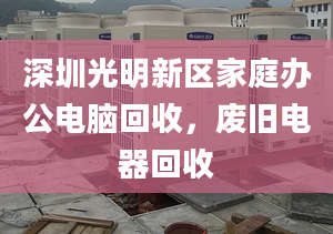 深圳光明新区家庭办公电脑回收，废旧电器回收