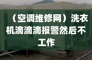 （空调维修网）洗衣机滴滴滴报警然后不工作