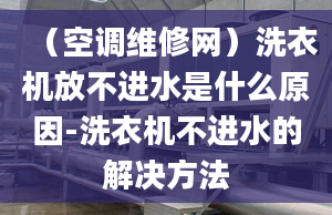 （空调维修网）洗衣机放不进水是什么原因-洗衣机不进水的解决方法