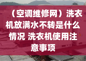 （空调维修网）洗衣机放满水不转是什么情况 洗衣机使用注意事项