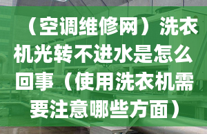 （空调维修网）洗衣机光转不进水是怎么回事（使用洗衣机需要注意哪些方面）