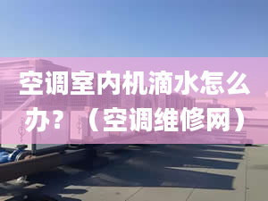 空调室内机滴水怎么办？（空调维修网）