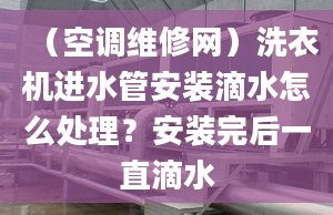 （空调维修网）洗衣机进水管安装滴水怎么处理？安装完后一直滴水