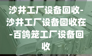 沙井工厂设备回收-沙井工厂设备回收在-百鸽笼工厂设备回收