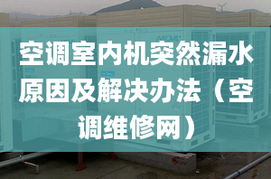 空调室内机突然漏水原因及解决办法（空调维修网）