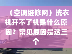 （空调维修网）洗衣机开不了机是什么原因？常见原因是这三个