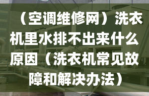 （空调维修网）洗衣机里水排不出来什么原因（洗衣机常见故障和解决办法）