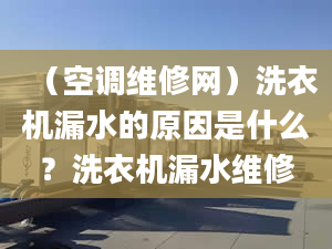 （空调维修网）洗衣机漏水的原因是什么？洗衣机漏水维修