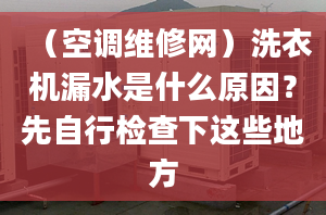 （空调维修网）洗衣机漏水是什么原因？先自行检查下这些地方