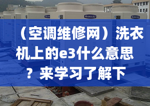 （空调维修网）洗衣机上的e3什么意思？来学习了解下