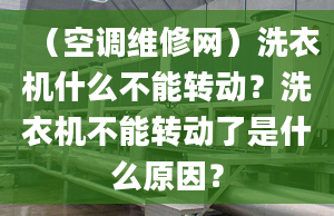 （空调维修网）洗衣机什么不能转动？洗衣机不能转动了是什么原因？