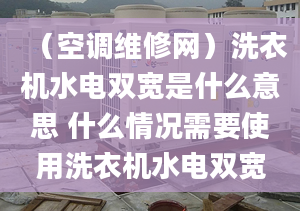 （空调维修网）洗衣机水电双宽是什么意思 什么情况需要使用洗衣机水电双宽